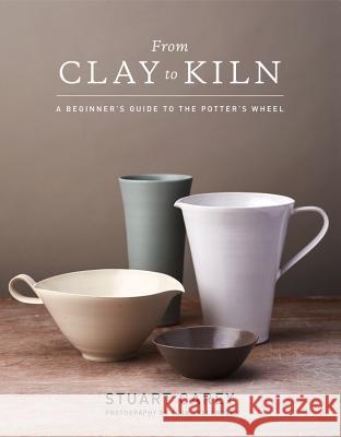 From Clay to Kiln: A Beginner's Guide to the Potter's Wheel Stuart Carey Alun Callender 9781454710929 Lark Books (NC)