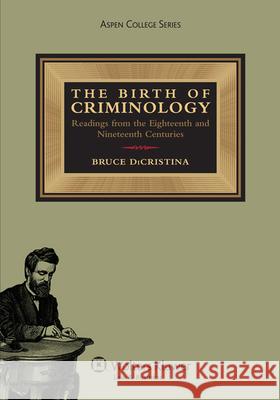 The Birth of Criminology: Readings from the Eighteenth and Nineteenth Centuries Dicristina Bruce Dicristina  9781454803171 Wolters Kluwer Law & Business