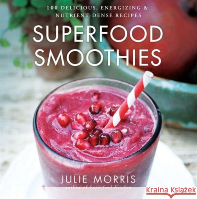 Superfood Smoothies: 100 Delicious, Energizing & Nutrient-dense Recipes - A Cookbook Julie Morris 9781454905592 Union Square & Co.