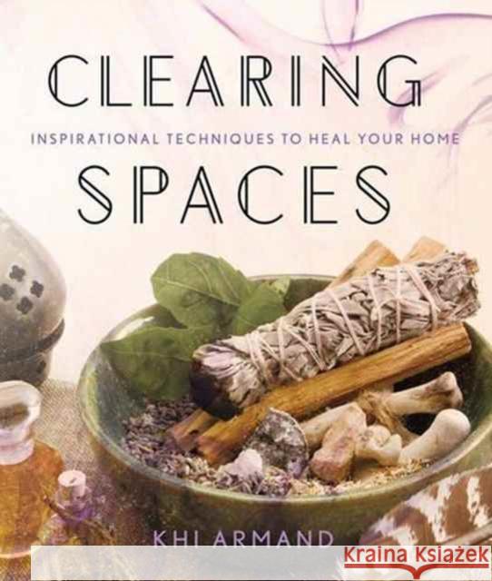 Clearing Spaces: Inspirational Techniques to Heal Your Home Khi Armand 9781454919582