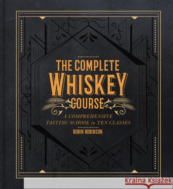 The Complete Whiskey Course: A Comprehensive Tasting School in Ten Classes Robin Robinson 9781454921226