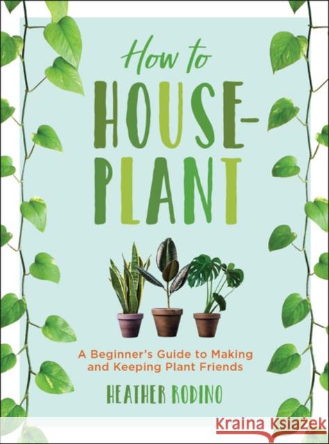 How to Houseplant: A Beginner's Guide to Making and Keeping Plant Friends Heather Rodino 9781454932901