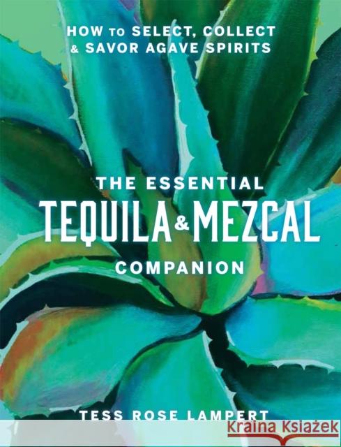 The Essential Tequila & Mezcal Companion: How to Select, Collect & Savor Agave Spirits Tess Rose Lampert 9781454945406 Union Square & Co.