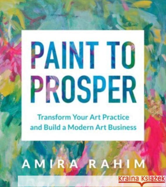 Paint to Prosper: Transform Your Art Practice and Build a Modern Art Business Amira Rahim 9781454946373