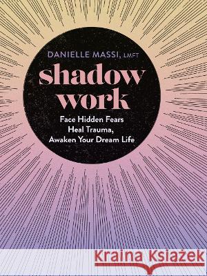 Shadow Work: Face Hidden Fears, Heal Trauma, Awaken Your Dream Life Danielle Massi   9781454946472 Sterling Ethos