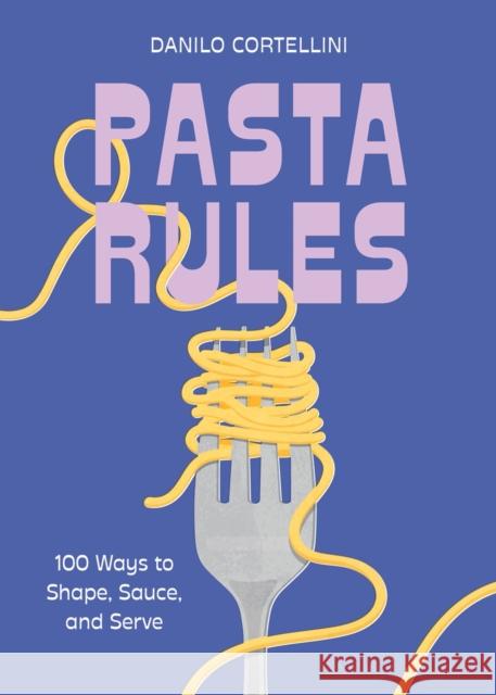 Pasta Rules: 100 Ways to Shape, Sauce, and Serve Danilo Cortellini 9781454956983