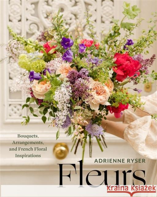 Fleurs: Bouquets, Arrangements, and French Floral Inspirations Adrienne Ryser 9781454958024 Union Square & Co.
