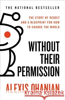 Without Their Permission: The Story of Reddit and a Blueprint for How to Change the World Ohanian, Alexis 9781455520015 Business Plus