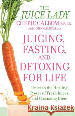Juicing, Fasting, and Detoxing for Life: Unleash the Healing Power of Fresh Juices and Cleansing Diets Cherie Calbo John Calbo 9781455521357 Grand Central Publishing