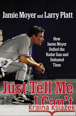 Just Tell Me I Can't: How Jamie Moyer Defied the Radar Gun and Defeated Time JamieLarry MoyerPlatt 9781455521586 0