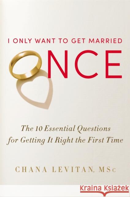 I Only Want to Get Married Once: The 10 Essential Questions for Getting It Right the First Time Chana Levitan 9781455525065