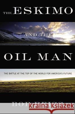 The Eskimo and the Oil Man: The Battle at the Top of the World for America's Future Bob Reiss 9781455525249 Business Plus