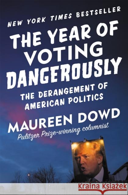 The Year of Voting Dangerously: The Derangement of American Politics Maureen Dowd 9781455539253