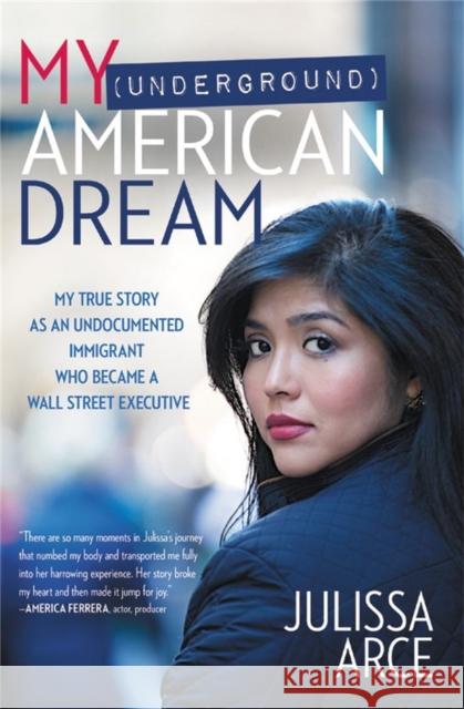 My (Underground) American Dream: My True Story as an Undocumented Immigrant Who Became a Wall Street Executive Julissa Arce 9781455540266 Center Street