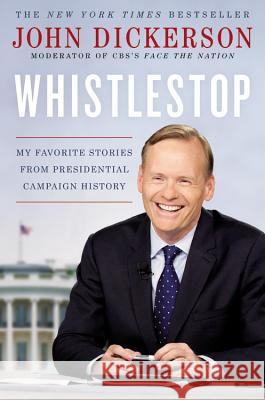 Whistlestop: My Favorite Stories from Presidential Campaign History John Dickerson 9781455540488