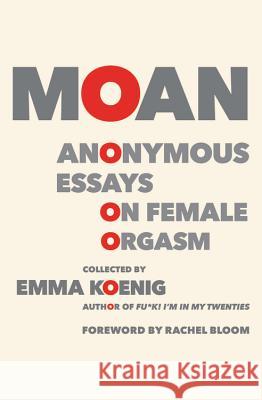 Moan: Anonymous Essays on Female Orgasm Emma Koenig 9781455540556