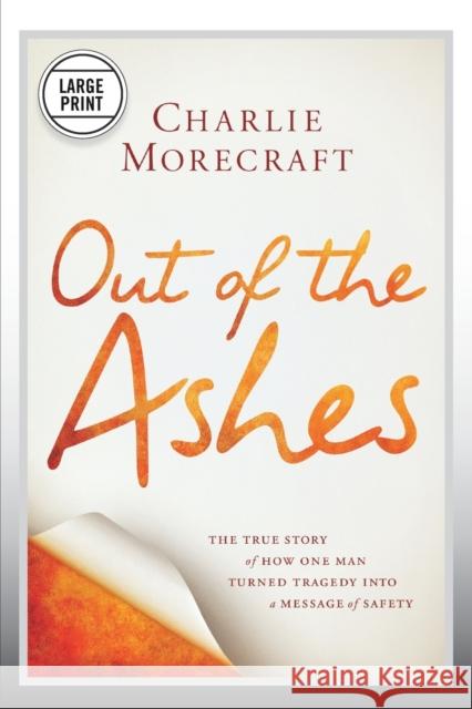 Out of the Ashes: The True Story of How One Man Turned Tragedy Into a Message of Safety Charlie Morecraft 9781455545797 Center Street