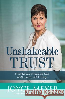 Unshakeable Trust: Find the Joy of Trusting God at All Times, in All Things Joyce Meyer 9781455560097