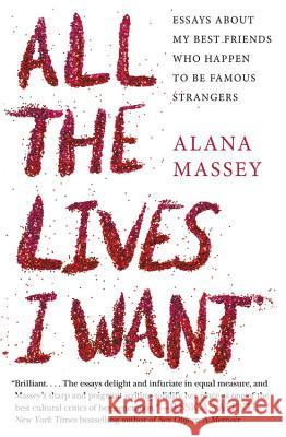 All the Lives I Want: Essays about My Best Friends Who Happen to Be Famous Strangers Alana Massey 9781455565863