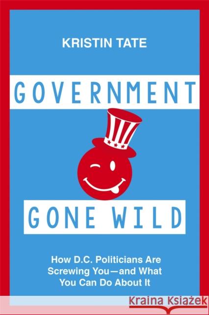 Government Gone Wild: How D.C. Politicians Are Taking You for a Ride -- and What You Can Do About It Tate, Kristin 9781455566242 Center Street