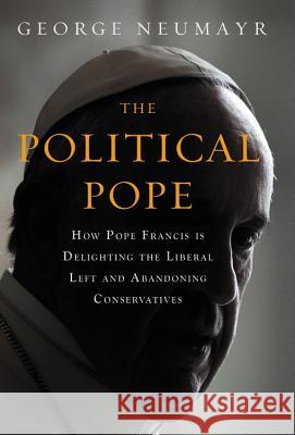 The Political Pope: How Pope Francis Is Delighting the Liberal Left and Abandoning Conservatives George Neumayr 9781455570164 Center Street