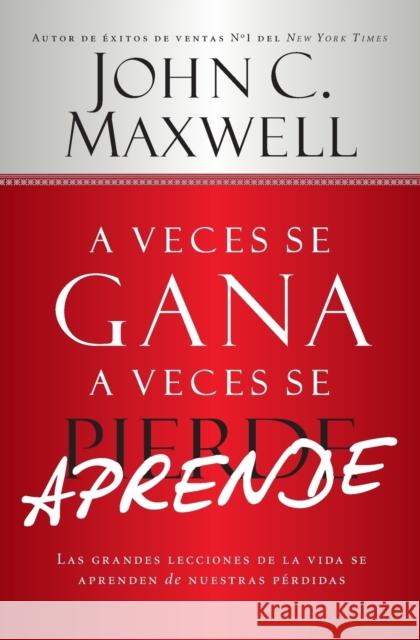 A Veces Se Gana - A Veces Aprende: Las Grandes Lecciones de la Vida Se Aprenden de Nuestras Perdidas John C. Maxwell 9781455572908 Center Street