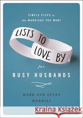 Lists to Love by for Busy Husbands: Simple Steps to the Marriage You Want Mark Merrill Susan Merrill 9781455596836