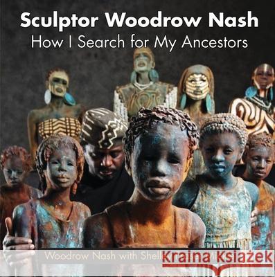 Sculptor Woodrow Nash: How I Search for My Ancestors Woodrow Nash Shelley Fraser Mickle 9781455625611 