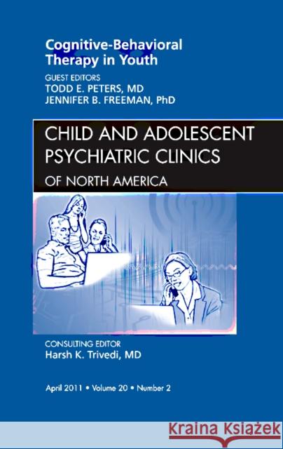 Cognitive - Behavioral Therapy in Youth, an Issue of Child and Adolescent Psychiatric Clinics of North America: Volume 20-2 Peters, Todd 9781455704286 W.B. Saunders Company