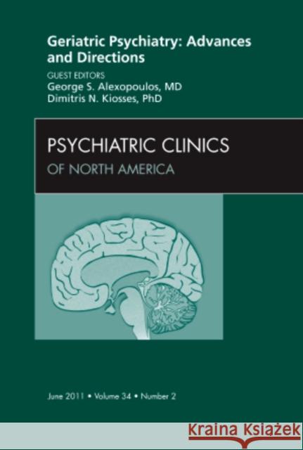 Geriatric Psychiatry: Advances and Directions, an Issue of Psychiatric Clinics: Volume 34-2 Alexopoulos, George S. 9781455704996