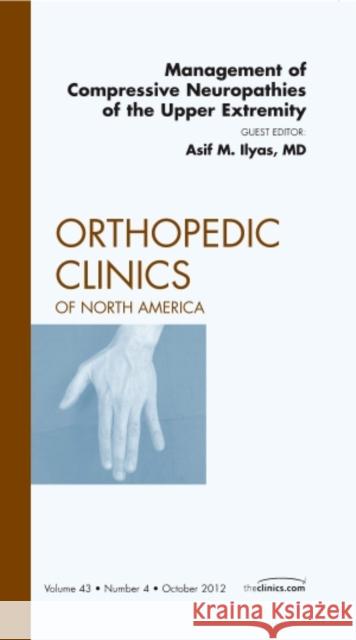 Management of Compressive Neuropathies of the Upper Extremity, an Issue of Orthopedic Clinics: Volume 43-4 Ilyas, Asif M. 9781455758463 W.B. Saunders Company