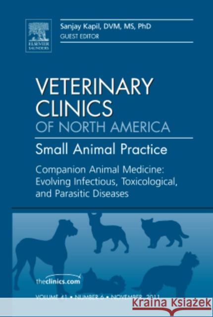 Companion Animal Medicine: Evolving Infectious, Toxicological, and Parasitic Diseases, an Issue of Veterinary Clinics: Small Animal Practice: Volume 4 Kapil, Sanjay 9781455779987