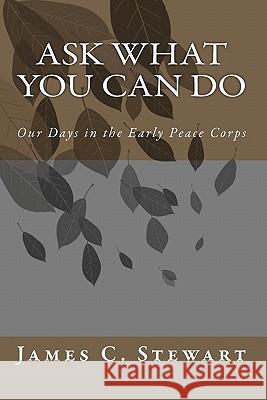 Ask What You Can Do: Our Days in the Early Peace Corps James C. Stewart 9781456302160 Createspace