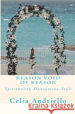 Reason Void of Reason: Spirituality Honeymoon Style Celia A. Andriello 9781456303600 Createspace