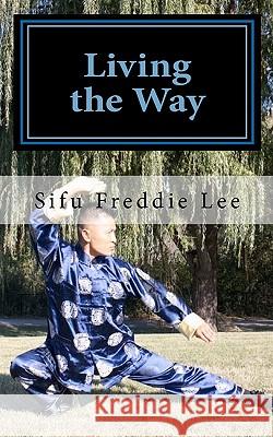 Living the Way: Balancing Body, Mind, and Spirit Sifu Freddie Lee 9781456303983 Createspace