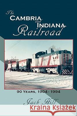 The Cambria and Indiana Railroad: 90 Years, 1904 - 1994 Jack Hill 9781456305574