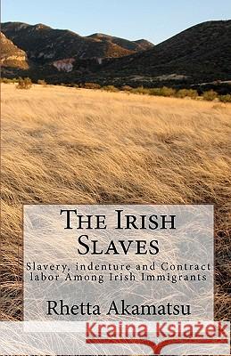 The Irish Slaves: Slavery, indenture and Contract labor Among Irish Immigrants Akamatsu, Rhetta 9781456306120 Createspace