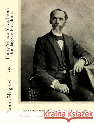 Thirty Years a Slave. From Bondage to Freedom.: The Institution of Slavery As Seen on The Plantation And in The Home of The Planter. Hughes, Louis 9781456306663 Createspace