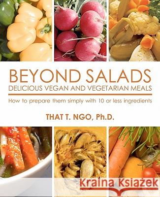 BEYOND SALADS Delicious Vegan and Vegetarian Meals: How to prepare them simply with 10 or less ingredients Ngo Ph. D., That T. 9781456307509 Createspace