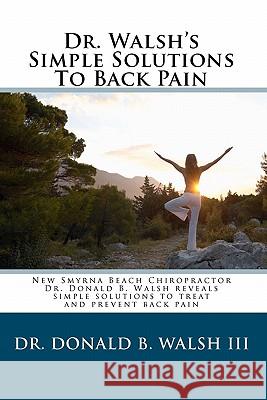 Dr. Walsh's Simple Solutions to Back Pain: New Smyrna Beach Chiropractor Dr. Donald B Walsh reveals simple solutions to treat and prevent back pain. Walsh III, Donald B. 9781456308605