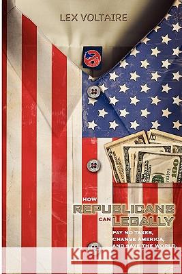 How Republicans Can Legally Pay No Taxes, Change America, And Save The World. Voltaire, Lex 9781456311261 Createspace