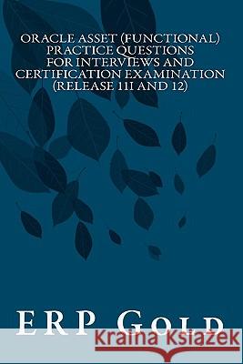 Oracle Asset (Functional) Practice Questions for Interviews and Certification Examination (Release 11i and 12): Functional Consultant Erp Gold 9781456311582