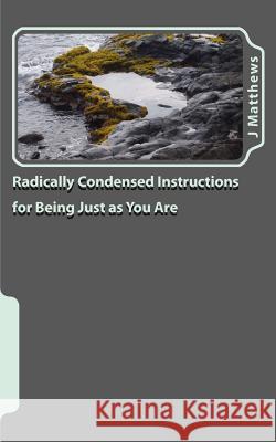 Radically Condensed Instructions for Being Just as You Are J. Jennifer Matthews 9781456312039