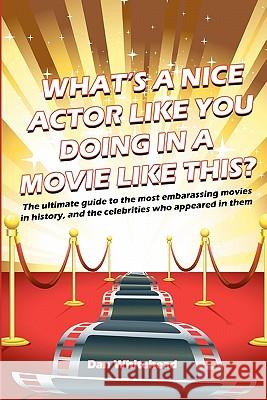 What's a Nice Actor Like You Doing in a Movie Like This?: The Ultimate Guide to the Most Embarrassing Movies in History, and the Celebrities Who Appea Dan Whitehead 9781456312817