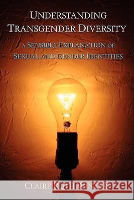 Understanding Transgender Diversity: A Sensible Explanation of Sexual and Gender Identities Claire Ruth Winter 9781456314903 Createspace