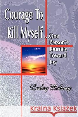 Courage To Kill Myself: One Person's Journey Toward Joy Mohney, Lesley 9781456316273