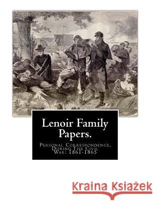 Lenoir Family Papers.: Personal Correspondence, During The Civil War: 1861-1865 Family, Lenoir 9781456316853 Createspace