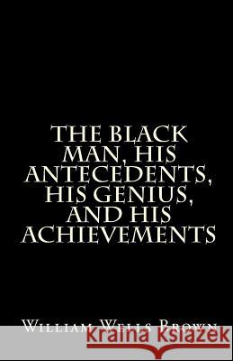 The Black Man, His Antecedents, His Genius, and His Achievements William Wells Brown 9781456321277 Createspace