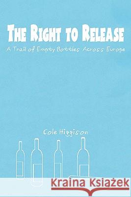 The Right to Release: A Trail of Empty Bottles Across Europe Cole Higgison 9781456321611 Createspace