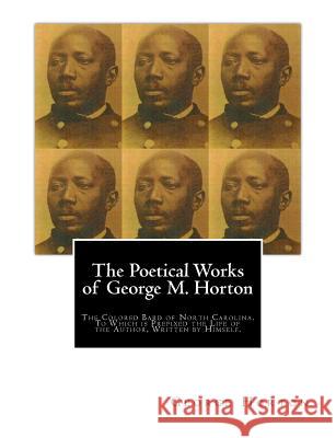 The POETICAL WORKS of GEORGE M. HORTON,: The Colored Bard of North-Carolina, to which is prefixed The Life Of The Author, Written by Himself. Horton, George Moses 9781456323240